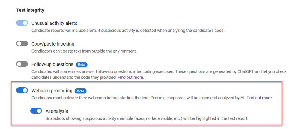 Screenshot of the "Test Integrity" settings panel within a platform. The panel displays several toggle options for test integrity features:

- **Unusual activity alerts**: Enabled. This option includes alerts if suspicious activity is detected when analyzing the candidate's code.
- **Copy/paste blocking**: Disabled. Candidates are restricted from pasting text from outside the environment when enabled.
- **Follow-up questions (Beta)**: Disabled. Follow-up questions generated by ChatGPT are used to check candidates' understanding of their provided code.
- **Webcam proctoring (Beta)**: Enabled. Candidates must activate their webcams before starting the test, and periodic snapshots will be taken for monitoring.
- **AI analysis**: Enabled. Snapshots with suspicious activity, such as multiple faces or no face visible, will be highlighted in the test report.

The "Webcam proctoring" and "AI analysis" options are highlighted with a red border.